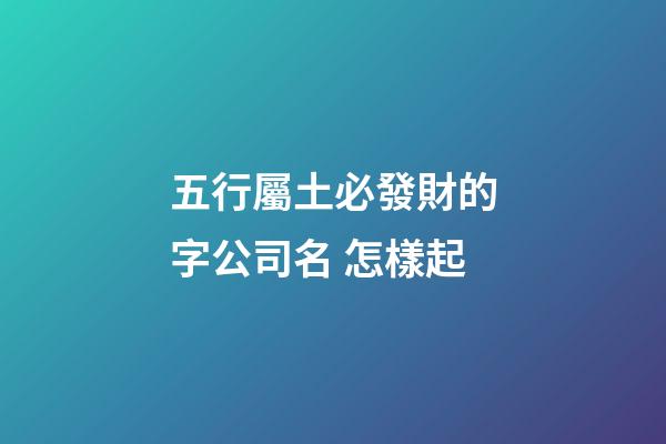 五行屬土必發財的字公司名 怎樣起-第1張-公司起名-玄機派